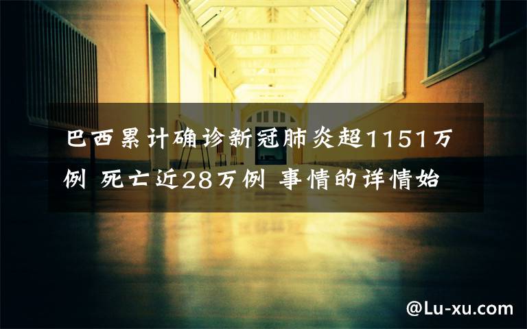 巴西累计确诊新冠肺炎超1151万例 死亡近28万例 事情的详情始末是怎么样了！