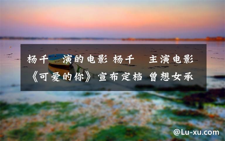 杨千嬅演的电影 杨千嬅主演电影《可爱的你》宣布定档 曾想女承父业当老师