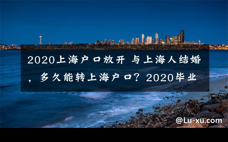 2020上海户口放开 与上海人结婚，多久能转上海户口？2020毕业生落户标准分定了！