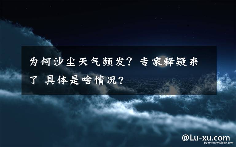 为何沙尘天气频发？专家释疑来了 具体是啥情况?