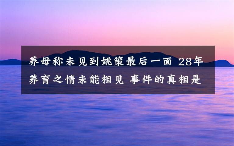 养母称未见到姚策最后一面 28年养育之情未能相见 事件的真相是什么？