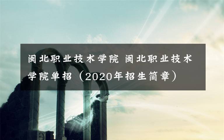 闽北职业技术学院 闽北职业技术学院单招（2020年招生简章）