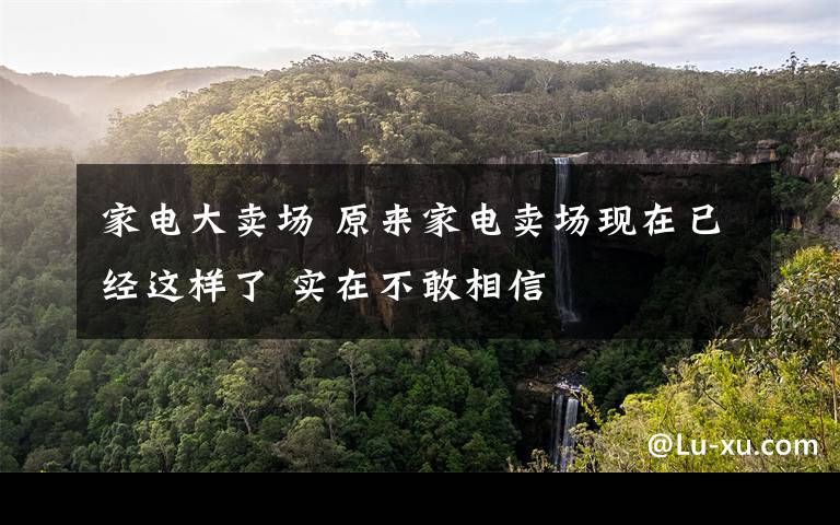 家电大卖场 原来家电卖场现在已经这样了 实在不敢相信