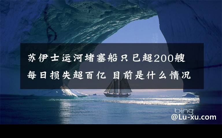 苏伊士运河堵塞船只已超200艘 每日损失超百亿 目前是什么情况？