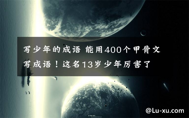 写少年的成语 能用400个甲骨文写成语！这名13岁少年厉害了