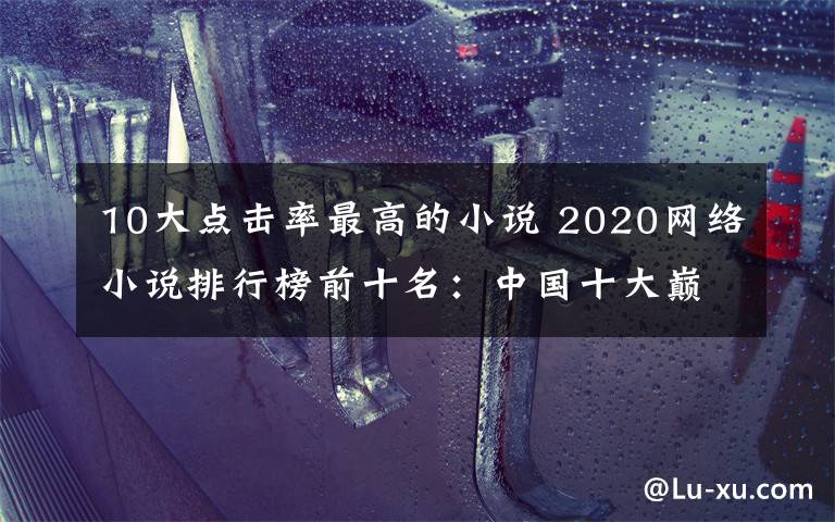 10大点击率最高的小说 2020网络小说排行榜前十名：中国十大巅峰网络小说推荐