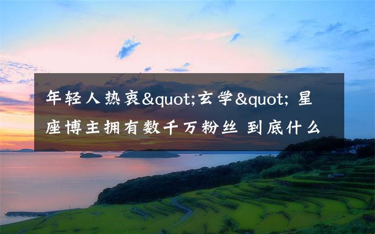 年轻人热衷"玄学" 星座博主拥有数千万粉丝 到底什么情况呢？