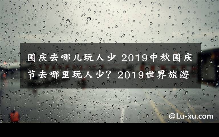 国庆去哪儿玩人少 2019中秋国庆节去哪里玩人少？2019世界旅游城市排行榜公布