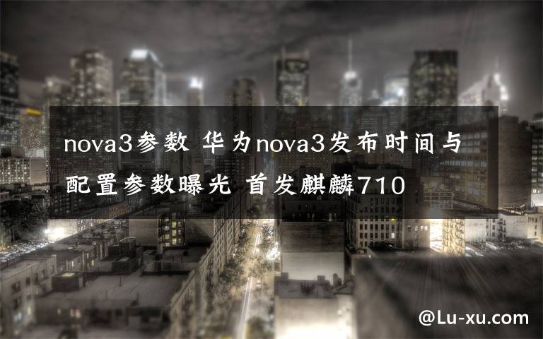 nova3参数 华为nova3发布时间与配置参数曝光 首发麒麟710