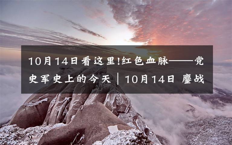 10月14日看这里!红色血脉——党史军史上的今天｜10月14日 鏖战上甘岭