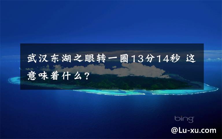 武汉东湖之眼转一圈13分14秒 这意味着什么?