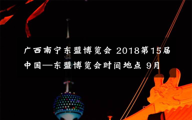 广西南宁东盟博览会 2018第15届中国—东盟博览会时间地点 9月在南宁举行