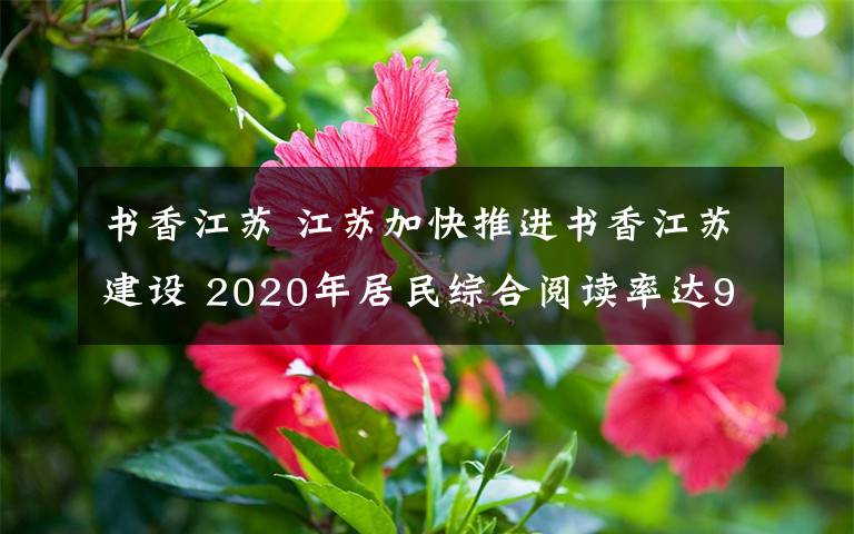 书香江苏 江苏加快推进书香江苏建设 2020年居民综合阅读率达90%