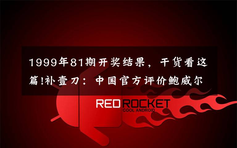 1999年81期开奖结果，干货看这篇!补壹刀：中国官方评价鲍威尔，微妙……