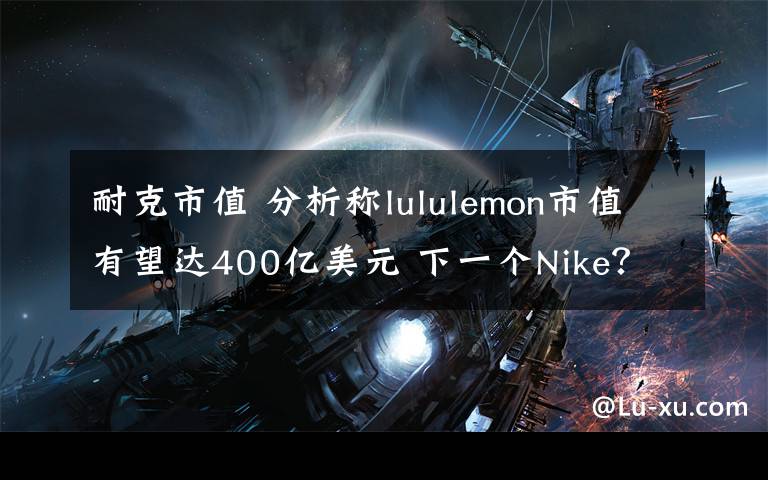 耐克市值 分析称lululemon市值有望达400亿美元 下一个Nike？
