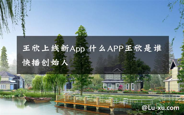 王欣上线新App 什么APP王欣是谁快播创始人