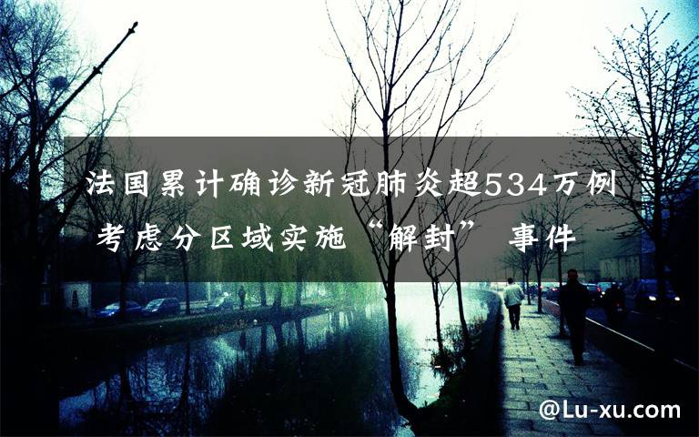 法国累计确诊新冠肺炎超534万例 考虑分区域实施“解封” 事件详细经过！