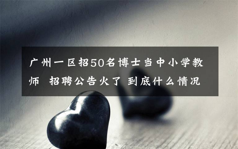 广州一区招50名博士当中小学教师 招聘公告火了 到底什么情况呢？