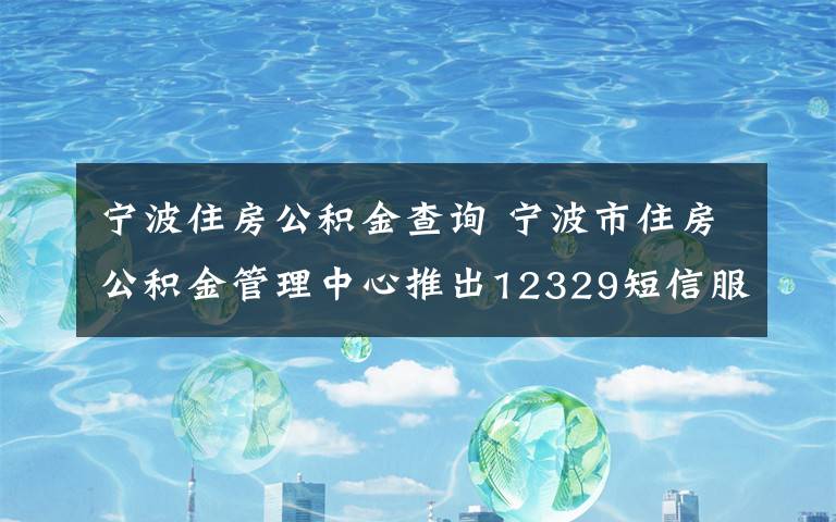 宁波住房公积金查询 宁波市住房公积金管理中心推出12329短信服务