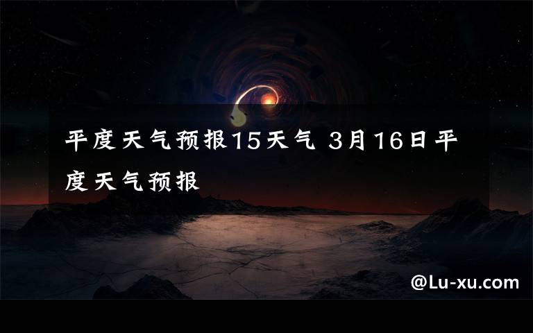 平度天气预报15天气 3月16日平度天气预报