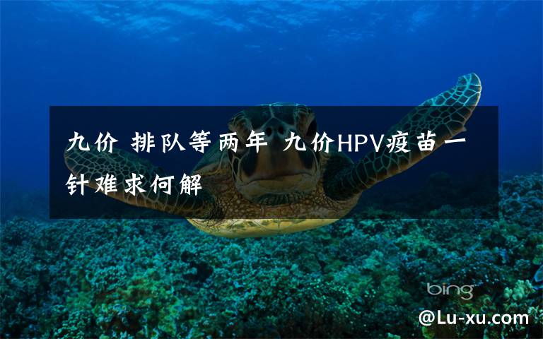 九价 排队等两年 九价HPV疫苗一针难求何解