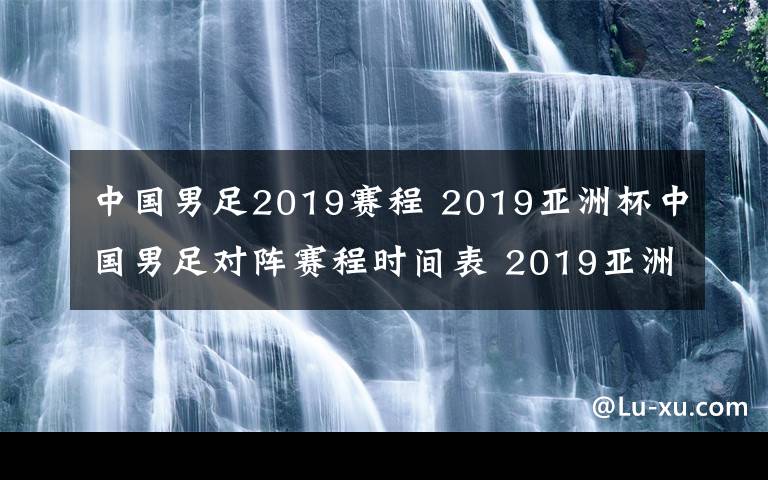 中国男足2019赛程 2019亚洲杯中国男足对阵赛程时间表 2019亚洲杯24支参赛名单