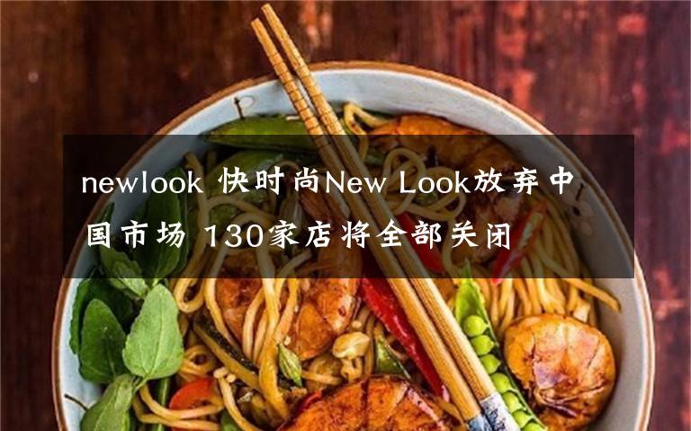 newlook 快时尚New Look放弃中国市场 130家店将全部关闭