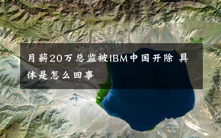 月薪20万总监被IBM中国开除 具体是怎么回事