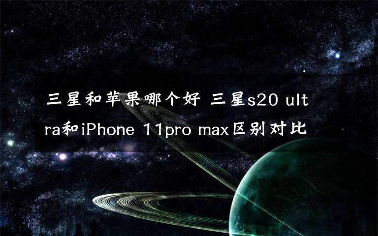 三星和苹果哪个好 三星s20 ultra和iPhone 11pro max区别对比评测买谁好