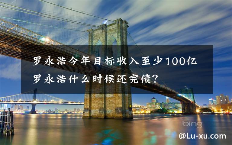  罗永浩今年目标收入至少100亿 罗永浩什么时候还完债？