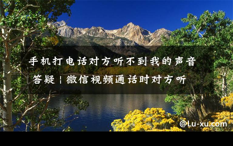 手机打电话对方听不到我的声音 答疑 | 微信视频通话时对方听不到我的声音，怎么办？