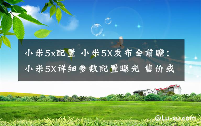 小米5x配置 小米5X发布会前瞻：小米5X详细参数配置曝光 售价或为1499元