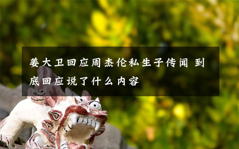 姜大卫回应周杰伦私生子传闻 到底回应说了什么内容