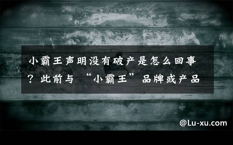 小霸王声明没有破产是怎么回事？此前与 “小霸王”品牌或产品无任何关联