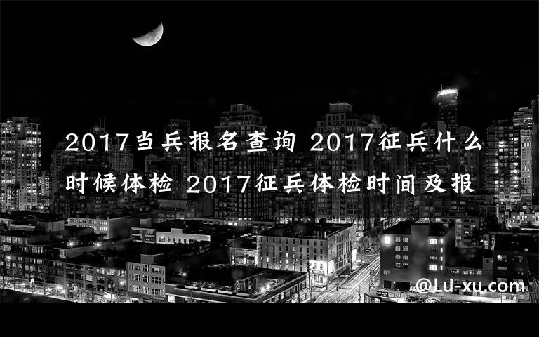 2017当兵报名查询 2017征兵什么时候体检 2017征兵体检时间及报名入口