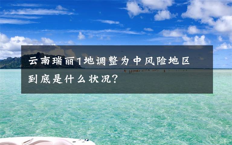 云南瑞丽1地调整为中风险地区 到底是什么状况？