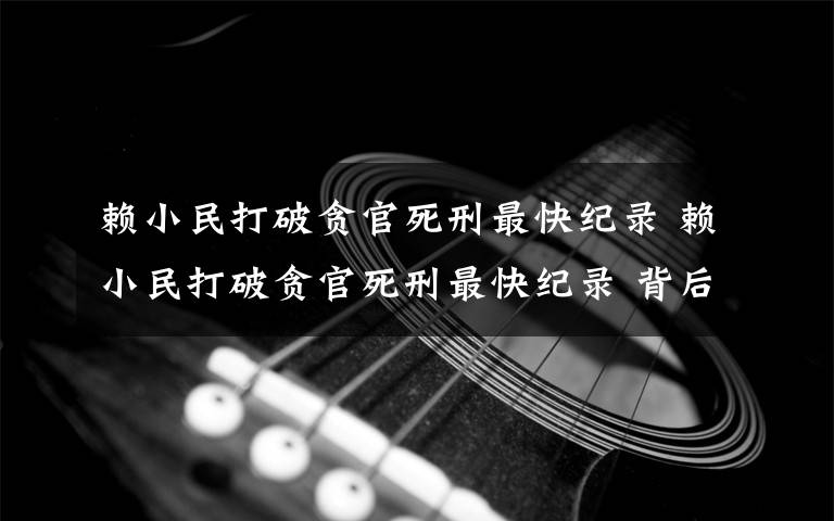 赖小民打破贪官死刑最快纪录 赖小民打破贪官死刑最快纪录 背后内幕揭秘