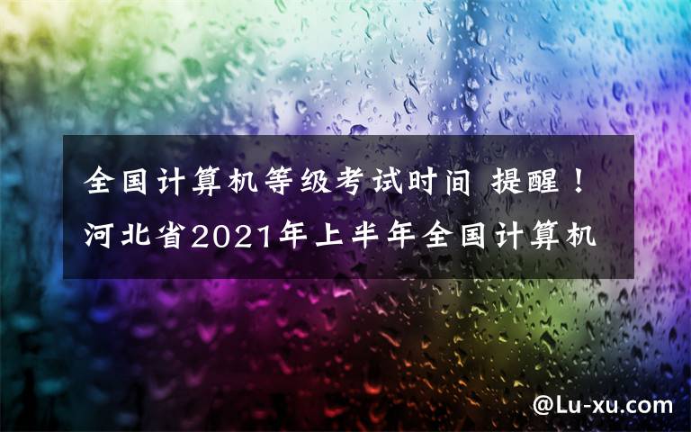 全国计算机等级考试时间 提醒！河北省2021年上半年全国计算机等级考试时间安排出炉