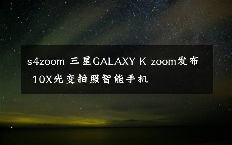 s4zoom 三星GALAXY K zoom发布 10X光变拍照智能手机