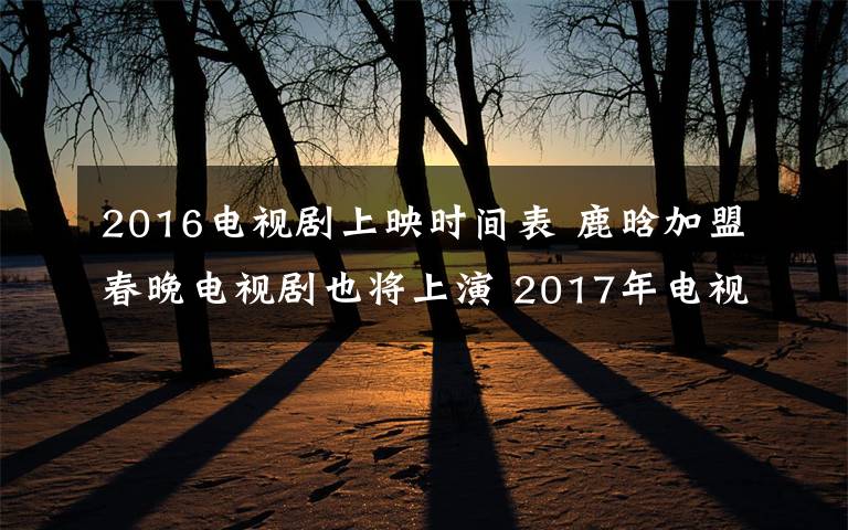2016电视剧上映时间表 鹿晗加盟春晚电视剧也将上演 2017年电视剧上映时间表