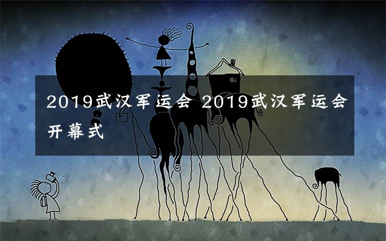 2019武汉军运会 2019武汉军运会开幕式