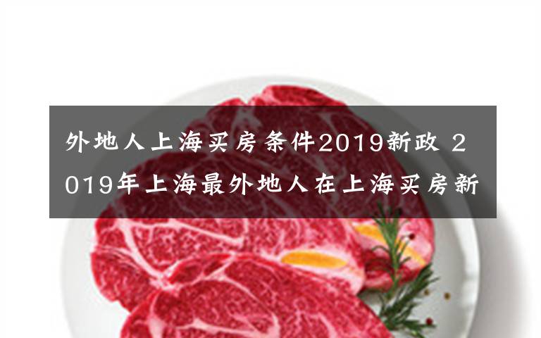 外地人上海买房条件2019新政 2019年上海最外地人在上海买房新政策规定及二手房交易流程