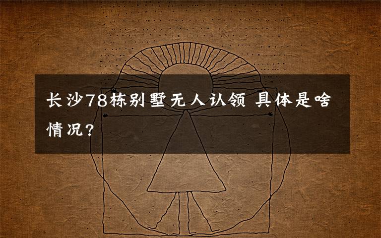 长沙78栋别墅无人认领 具体是啥情况?