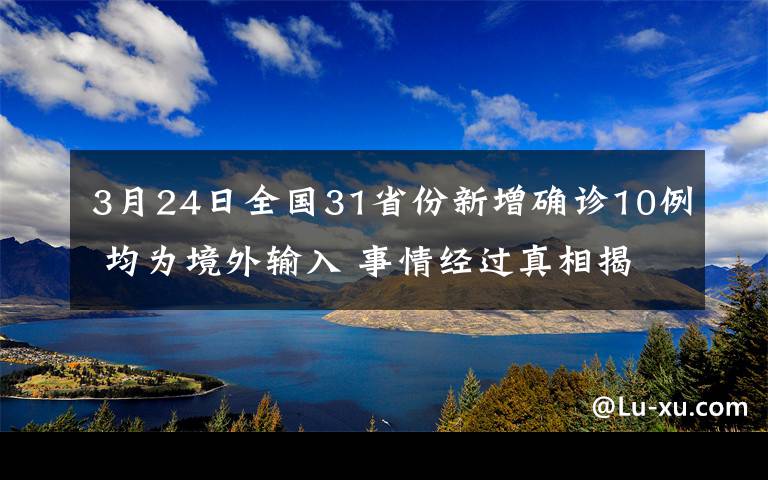 3月24日全国31省份新增确诊10例 均为境外输入 事情经过真相揭秘！