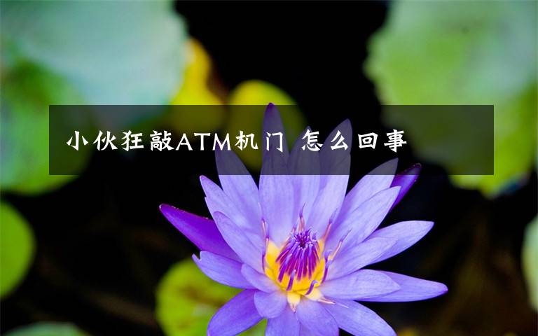 小伙狂敲ATM机门 怎么回事