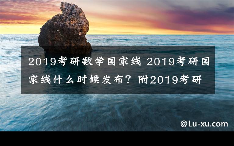 2019考研数学国家线 2019考研国家线什么时候发布？附2019考研国家线预测及分数查询网址