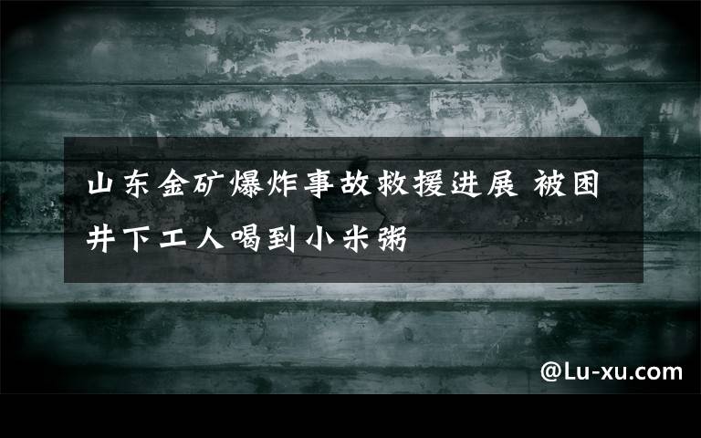 山东金矿爆炸事故救援进展 被困井下工人喝到小米粥