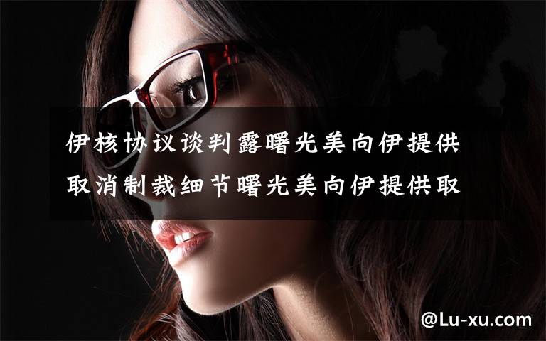 伊核协议谈判露曙光美向伊提供取消制裁细节曙光美向伊提供取消制裁细节 究竟发生了什么?