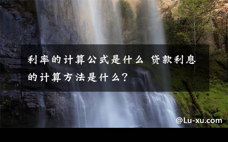 利率的计算公式是什么 贷款利息的计算方法是什么？