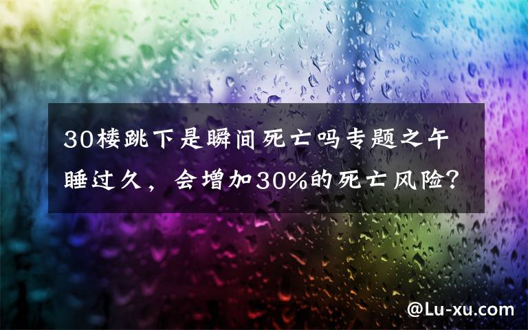 30楼跳下是瞬间死亡吗专题之午睡过久，会增加30%的死亡风险？医生公布午睡的“最佳时长”